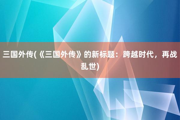 三国外传(《三国外传》的新标题：跨越时代，再战乱世)